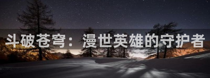 免费可以看韩漫：斗破苍穹：漫世英雄的守护者