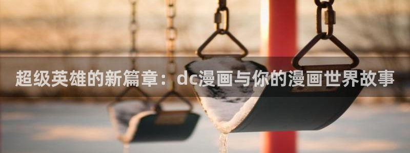 韩漫漫画免费进入首页：超级英雄的新篇章：dc漫画与你的漫画世界故事