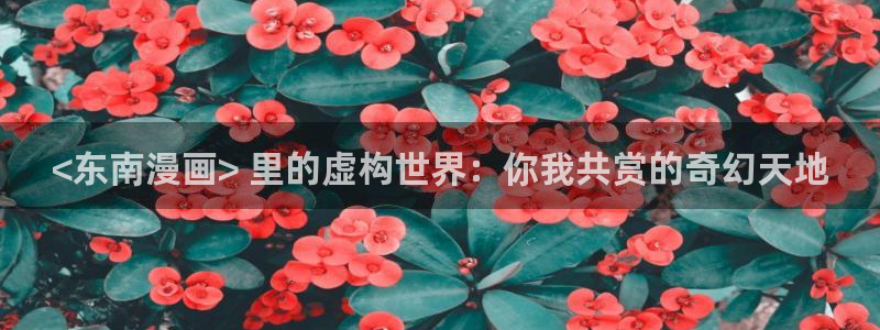 韩漫网页版入口：<东南漫画> 里的虚构世界：你我共赏的奇幻天地