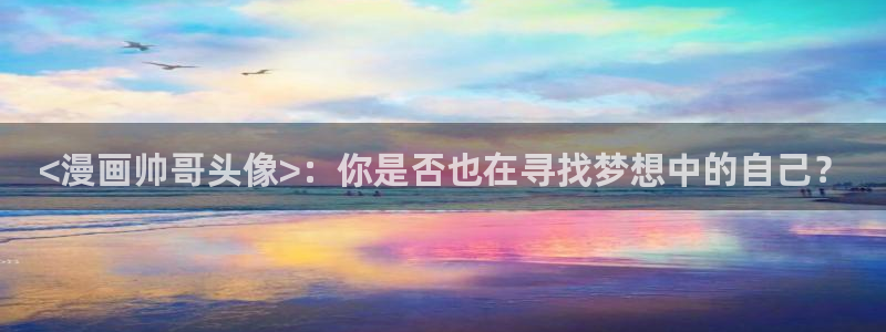 和平之上韩漫在线观看：<漫画帅哥头像>：你是否也在寻找梦想中的自己？