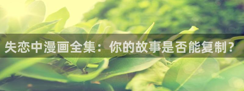 韩漫网站免费在线看：失恋中漫画全集：你的故事是否能复制？